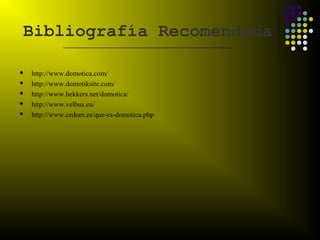 Bibliografía Recomendada
              ___________________________________________


   http://www.domotica.com/
   http://www.domotiksite.com/
   http://www.hekkers.net/domotica/
   http://www.velbus.eu/
   http://www.cedom.es/que-es-domotica.php
 