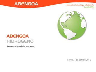 ABEINSA Innovative technology solutions for
sustainability
Presentación de la empresa
Sevilla, 1 de abril de 2015
ABENGOA
HIDROGENO
 