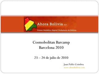Cosmobolitan Barcamp Barcelona 2010 23 – 24 de julio de 2010 Juan Pablo Coimbra www.ahorabolivia.com 