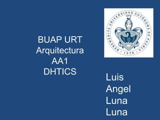 BUAP URT
Arquitectura
AA1
DHTICS
Luis
Angel
Luna
Luna
 