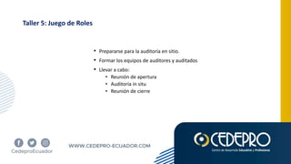 Taller 5: Juego de Roles
• Prepararse para la auditoría en sitio.
• Formar los equipos de auditores y auditados
• Llevar a cabo:
• Reunión de apertura
• Auditoría in situ
• Reunión de cierre
 