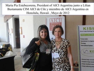 AICI Argentina
Maria Pia Estebecorena, President of AICI Argentina junto a
Lilian Bustamante CIM AICI de Cile y miembro de AICI
Argentina en Honolulu, Hawaii , Mayo de 2012
 
