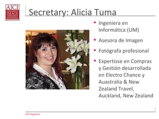 AICI Argentina
Secretary: Kali Murzi
 Ingeniera en Sistemas
 Asesora de Imagen y
Personal Shopper
 Project Leader en
Banco Francés
 A cargo de acciones de
voluntariado en AICI
Argentina
 