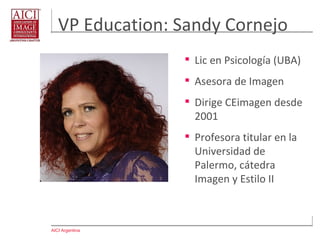 AICI Argentina
VP Education: Sandy Cornejo
 Lic en Psicología (UBA)
 Asesora de Imagen
 Dirige CEimagen desde
2001
 Profesora titular en la
Universidad de
Palermo, cátedra
Imagen y Estilo II
 