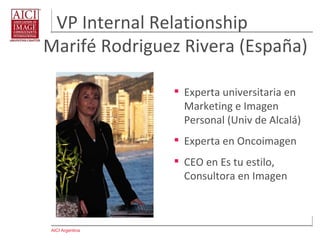 AICI Argentina
VP Internal Relationship
Marifé Rodriguez Rivera (España)
 Experta universitaria en
Marketing e Imagen
Personal (Univ de Alcalá)
 Experta en Oncoimagen
 CEO en Es tu estilo,
Consultora en Imagen
 