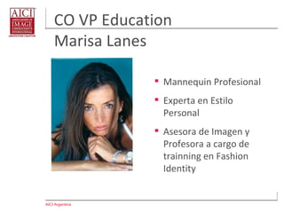 AICI Argentina
CO VP Education
Marisa Lanes
 Mannequin Profesional
 Experta en Estilo
Personal
 Asesora de Imagen y
Profesora a cargo de
trainning en Fashion
Identity
 