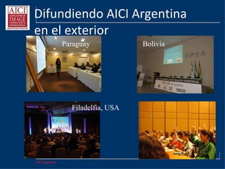 AICI Argentina
 Lograr un valor agregado único:
la certificación FLC internacional
 Trabajar dentro de los programas de
voluntariado profesionalmente
 Volcar la experiencia propia dentro de las
comisiones de AICI Argentina
 