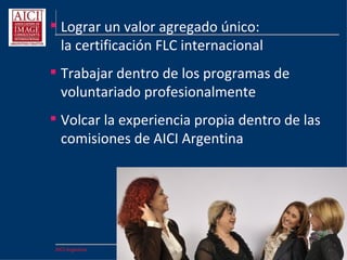 AICI Argentina
AICI Argentina
“Don´t copy us. Join us!”
( ¡No nos copies! ¡Unete a nosotros! )
Mrs Lynne Marks,
Past President AICI Internacional en el
discurso de apertura , Orlando , USA
2011
 