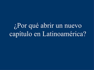 ¿Por qué abrir un nuevo
capítulo en
Latinoamérica?
 