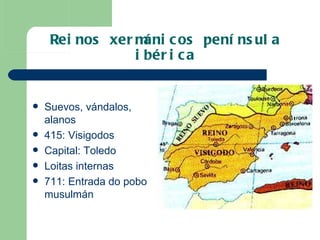 Reinos xermánicos península ibérica Suevos, vándalos, alanos 415: Visigodos Capital: Toledo Loitas internas 711: Entrada do pobo musulmán 