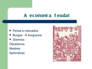 A economía feudal Feiras e mercados Burgos    burguesía Gremios Obradoiros Mestres Aprendices 