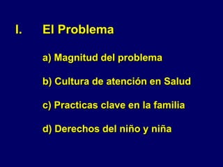 I. El Problema
a) Magnitud del problema
b) Cultura de atención en Salud
c) Practicas clave en la familia
d) Derechos del niño y niña
 