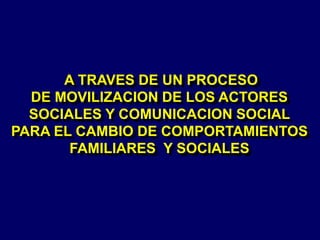 A TRAVES DE UN PROCESO
DE MOVILIZACION DE LOS ACTORES
SOCIALES Y COMUNICACION SOCIAL
PARA EL CAMBIO DE COMPORTAMIENTOS
FAMILIARES Y SOCIALES
 