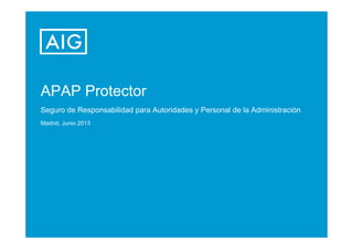 APAP Protector
Seguro de Responsabilidad para Autoridades y Personal de la Administración
Madrid, Junio 2013

 