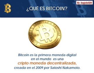 Bitcoin es la primera moneda digital
en el mundo es una
cripto moneda decentralizada,
creada en el 2009 por Satoshi Nakamoto.
¿QUÉ ES BITCOIN?
 