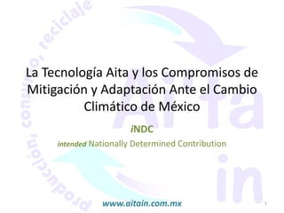 La Tecnología Aita y los Compromisos de
Mitigación y Adaptación Ante el Cambio
Climático de México
iNDC
intended Nationally Determined Contribution
1www.aitain.com.mx
 