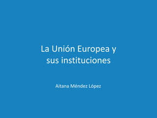 La Unión Europea y
sus instituciones
Aitana Méndez López
 