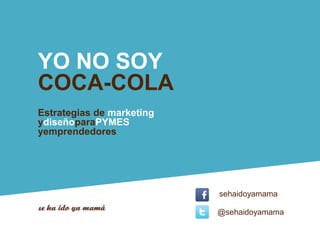 YO NO SOY
COCA-COLA
Estrategias de marketing
ydiseñoparaPYMES
yemprendedores




                           sehaidoyamama

                           @sehaidoyamama
 