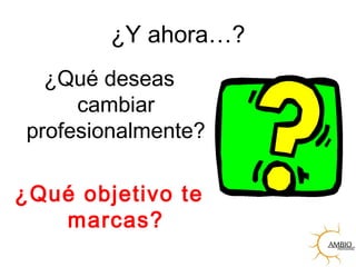 ¿Y ahora…?
¿Qué deseas
cambiar
profesionalmente?
¿Qué objetivo te
marcas?
 