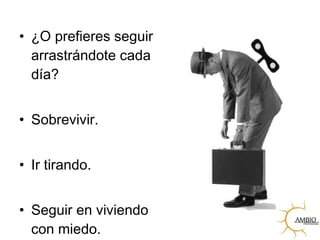 • ¿O prefieres seguir
arrastrándote cada
día?
• Sobrevivir.
• Ir tirando.
• Seguir en viviendo
con miedo.
 