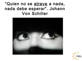 “Quien no se atreve a nada,
nada debe esperar”. Johann
Von Schiller
 