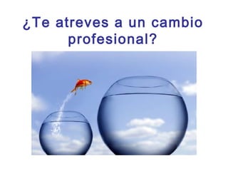 ¿Te atreves a un cambio
profesional?
 