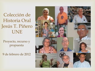 Colección de
 Historia Oral
Jesús T. Piñero
     UNE
Proyecto, recurso y
    propuesta

9 de febrero de 2012
 