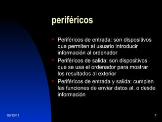 periféricos Periféricos de entrada: son dispositivos que permiten al usuario introducir información al ordenador Periféricos de salida: son dispositivos que se usa el ordenador para mostrar los resultados al exterior Periféricos de entrada y salida: cumplen las funciones de enviar datos al, o desde información 