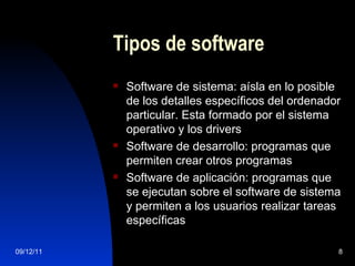 Tipos de software Software de sistema: aísla en lo posible de los detalles específicos del ordenador particular. Esta formado por el sistema operativo y los drivers Software de desarrollo: programas que permiten crear otros programas Software de aplicación: programas que se ejecutan sobre el software de sistema y permiten a los usuarios realizar tareas específicas 
