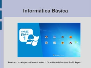 Informática Básica 
Realizado por Alejandro Falcón Carrión 1º Ciclo Medio Informática SAFA Reyes 
 
