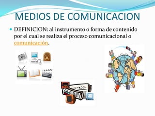 MEDIOS DE COMUNICACION
 DEFINICION: al instrumento o forma de contenido
por el cual se realiza el proceso comunicacional o
comunicación.
 