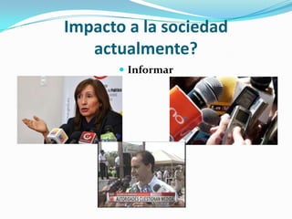 Impacto a la sociedad
actualmente?
 Informar
 