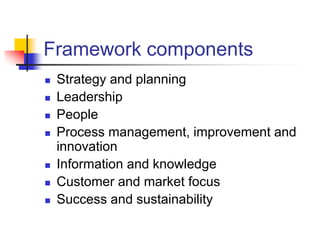 Framework components
   Strategy and planning
   Leadership
   People
   Process management, improvement and
    innovation
   Information and knowledge
   Customer and market focus
   Success and sustainability
 