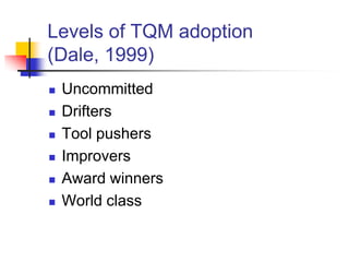 Levels of TQM adoption
(Dale, 1999)
   Uncommitted
   Drifters
   Tool pushers
   Improvers
   Award winners
   World class
 