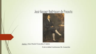 José Gaspar Rodríguez de Francia
Autor: Alan Daniel González Cañete
Universidad Autónoma De Asunción
 