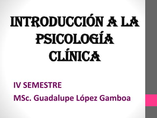 INTRODUCCIÓN A LA
PSICOLOGÍA
CLÍNICA
IV SEMESTRE
MSc. Guadalupe López Gamboa
 