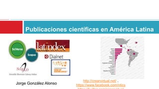 Publicaciones científicas en América Latina 
http://crearvirtual.net/ . 
https://www.facebook.com/ntics 
https://twitter.com/crearvirtual 
Jorge González Alonso 
 