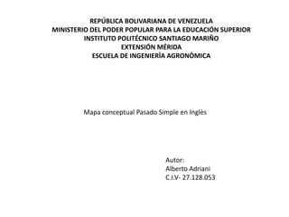 REPÚBLICA BOLIVARIANA DE VENEZUELA
MINISTERIO DEL PODER POPULAR PARA LA EDUCACIÓN SUPERIOR
INSTITUTO POLITÉCNICO SANTIAGO MARIÑO
EXTENSIÓN MÉRIDA
ESCUELA DE INGENIERÌA AGRONÒMICA
Mapa conceptual Pasado Simple en Inglès
Autor:
Alberto Adriani
C.I.V- 27.128.053
 