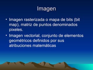 Imagen Imagen rasterizada o mapa de bits (bit map), matriz de puntos denominados pixeles. Imagen vectorial, conjunto de elementos geométricos definidos por sus atribuciones matemáticas 
