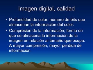 Imagen digital, calidad Profundidad de color, número de bits que almacenan la información del color. Compresión de la información, forma en que se almacena la información de la imagen en relación al tamaño que ocupa. A mayor compresión, mayor perdida de información  