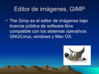 Editor de imágenes, GIMP The Gimp es el editor de imágenes bajo licencia pública de software libre compatible con los sistemas operativos GNU/Linux, windows y Mac OX. 