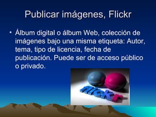 Publicar imágenes, Flickr Álbum digital o álbum Web, colección de imágenes bajo una misma etiqueta: Autor, tema, tipo de licencia, fecha de publicación. Puede ser de acceso público o privado. 