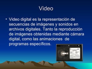 Video Video digital es la representación de secuencias de imágenes y sonidos en archivos digitales. Tanto la reproducción de imágenes obtenidas mediante cámara digital, como las animaciones  de programas específicos. 