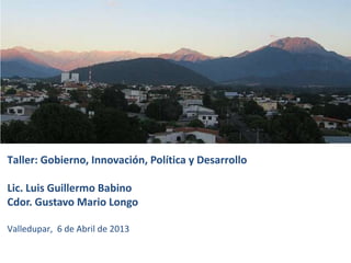 Taller: Gobierno, Innovación, Política y Desarrollo

Lic. Luis Guillermo Babino
Cdor. Gustavo Mario Longo

Valledupar, 6 de Abril de 2013
 