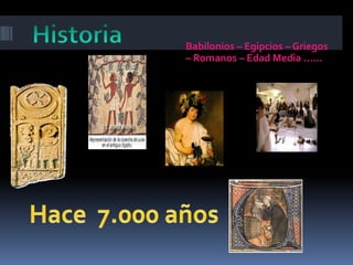 Historia  Babilonios – Egipcios – Griegos – Romanos – Edad Media …… Hace  7.000 años 