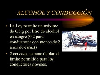 ALCOHOL Y CONDUCCIÓN
• La Ley permite un máximo
de 0,5 g por litro de alcohol
en sangre (0,2 para
conductores con menos de 2
años de carnet).
• 2 cervezas supone doblar el
límite permitido para los
conductores noveles.
 