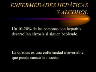 ENFERMEDADES HEPÁTICAS
Y ALCOHOL
Un 10-20% de las personas con hepatitis
desarrollan cirrosis si siguen bebiendo.
La cirrosis es una enfermedad irreversible
que puede causar la muerte.
 