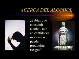 ACERCA DEL ALCOHOL
¿Sabías que
consumir
alcohol, aun
en cantidades
moderadas,
puede
producirte
riesgos?
 