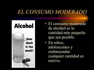 EL CONSUMO MODERADO
• El consumo moderado
de alcohol es la
cantidad más pequeña
que sea posible.
• En niños,
adolescentes y
embarazadas
cualquier cantidad es
nociva.
 