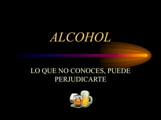 ALCOHOL
LO QUE NO CONOCES, PUEDE
PERJUDICARTE
 